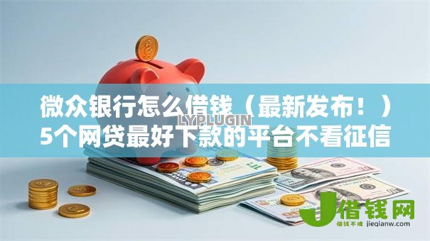 微众银行怎么借钱(最新发布!)5个网贷最好下款的平台不看征信 微众银行怎么借钱(最新发布!)5个网贷最好下款的平台不看征信