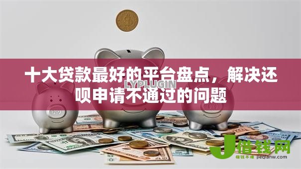十大贷款最好的平台盘点,解决还呗申请不通过的问题 十大贷款最好的平台盘点,解决还呗申请不通过的问题