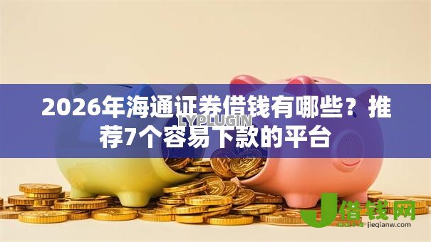 2026年海通证券借钱有哪些?推荐7个容易下款的平台 2026年海通证券借钱有哪些?推荐7个容易下款的平台