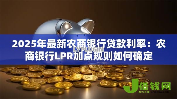 2025年最新农商银行贷款利率:农商银行LPR加点规则如何确定 2025年最新农商银行贷款利率:农商银行LPR加点规则如何确定