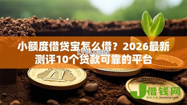 小额度借贷宝怎么借?2026最新测评10个贷款可靠的平台 小额度借贷宝怎么借?2026最新测评10个贷款可靠的平台