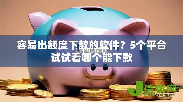 容易出额度下款的软件?5个平台试试看哪个能下款 容易出额度下款的软件?5个平台试试看哪个能下款