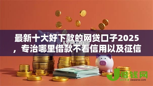 最新十大好下款的网贷口子2025，专治哪里借款不看信用以及征信报告