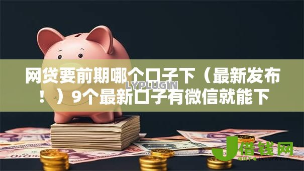 网贷要前期哪个口子下(最新发布!)9个最新口子有微信就能下 网贷要前期哪个口子下(最新发布!)9个最新口子有微信就能下