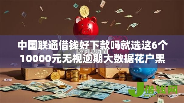 中国联通借钱好下款吗就选这6个10000元无视逾期大数据花户黑户app 中国联通借钱好下款吗就选这6个10000元无视逾期大数据花户黑户app