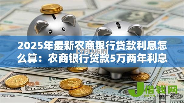 2025年最新农商银行贷款利息怎么算:农商银行贷款5万两年利息多少 2025年最新农商银行贷款利息怎么算:农商银行贷款5万两年利息多少