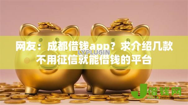 网友:成都借钱app?求介绍几款不用征信就能借钱的平台 网友:成都借钱app?求介绍几款不用征信就能借钱的平台