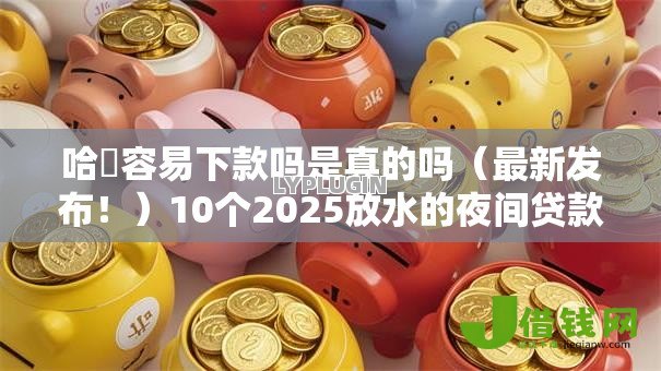 哈啰容易下款吗是真的吗(最新发布!)10个2025放水的夜间贷款口子 哈啰容易下款吗是真的吗(最新发布!)10个2025放水的夜间贷款口子