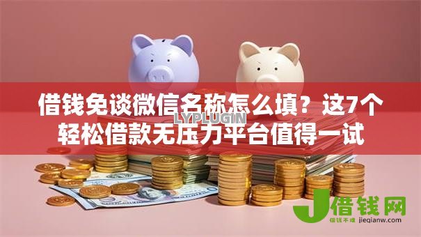 借钱免谈微信名称怎么填?这7个轻松借款无压力平台值得一试 借钱免谈微信名称怎么填?这7个轻松借款无压力平台值得一试