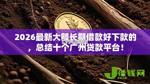 2026最新大额长期借款好下款的,总结十个广州贷款平台! 2026最新大额长期借款好下款的,总结十个广州贷款平台!