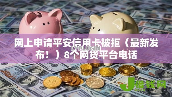 网上申请平安信用卡被拒（最新发布！）8个网贷平台电话