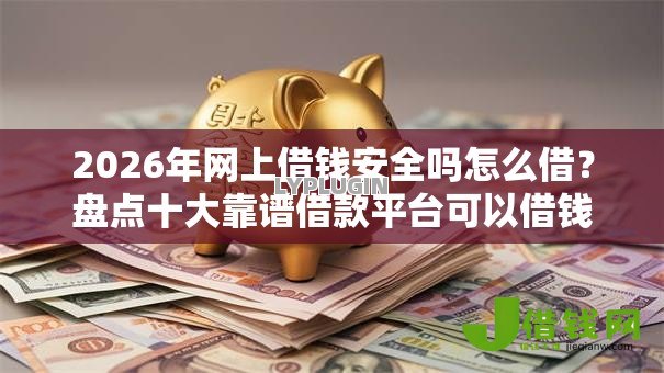 2026年网上借钱安全吗怎么借？盘点十大靠谱借款平台可以借钱