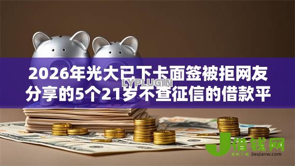 2026年光大已下卡面签被拒网友分享的5个21岁不查征信的借款平台百分百通过我觉得不错! 2026年光大已下卡面签被拒网友分享的5个21岁不查征信的借款平台百分百通过我觉得不错!
