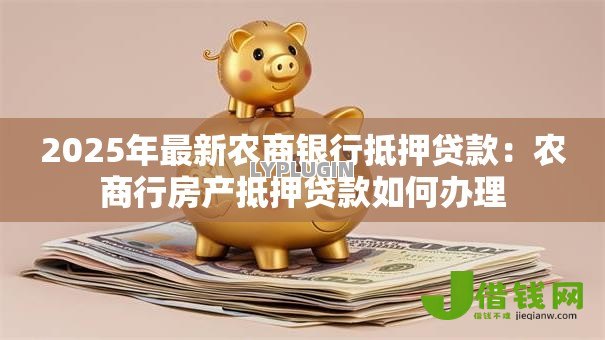 2025年最新农商银行抵押贷款:农商行房产抵押贷款如何办理 2025年最新农商银行抵押贷款:农商行房产抵押贷款如何办理