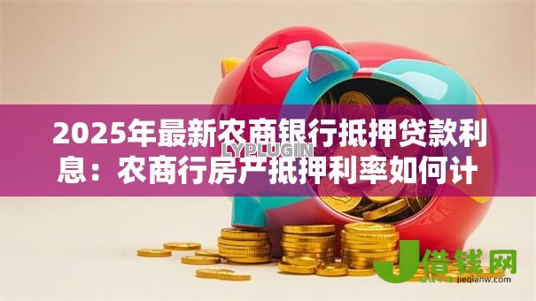 2025年最新农商银行抵押贷款利息:农商行房产抵押利率如何计算 2025年最新农商银行抵押贷款利息:农商行房产抵押利率如何计算