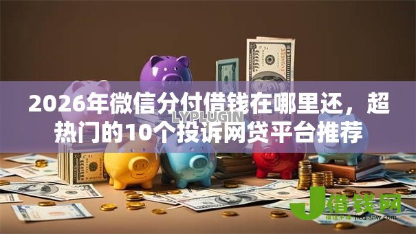 2026年微信分付借钱在哪里还,超热门的10个投诉网贷平台推荐 2026年微信分付借钱在哪里还,超热门的10个投诉网贷平台推荐