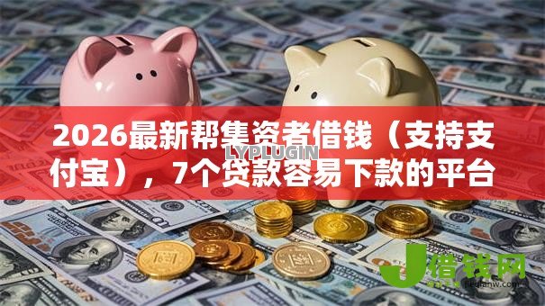 2026最新帮集资者借钱（支持支付宝），7个贷款容易下款的平台无私分享