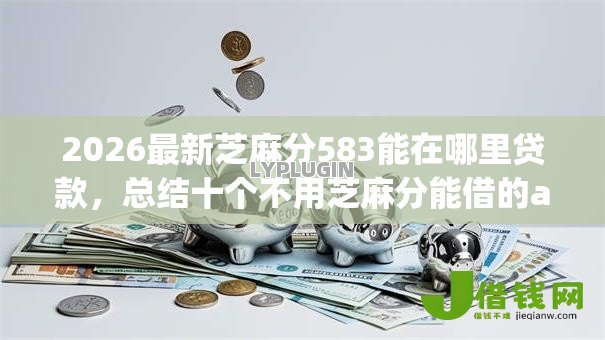 2026最新芝麻分583能在哪里贷款,总结十个不用芝麻分能借的app! 2026最新芝麻分583能在哪里贷款,总结十个不用芝麻分能借的app!