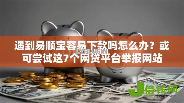 遇到易顺宝容易下款吗怎么办？或可尝试这7个网贷平台举报网站
