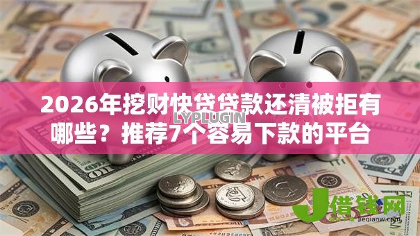 2026年挖财快贷贷款还清被拒有哪些？推荐7个容易下款的平台