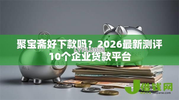 聚宝斋好下款吗?2026最新测评10个企业贷款平台 聚宝斋好下款吗?2026最新测评10个企业贷款平台