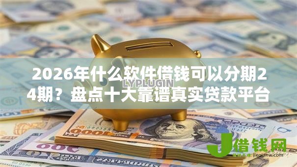 2026年什么软件借钱可以分期24期？盘点十大靠谱真实贷款平台