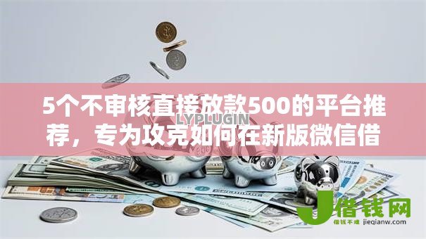 5个不审核直接放款500的平台推荐，专为攻克如何在新版微信借钱难题