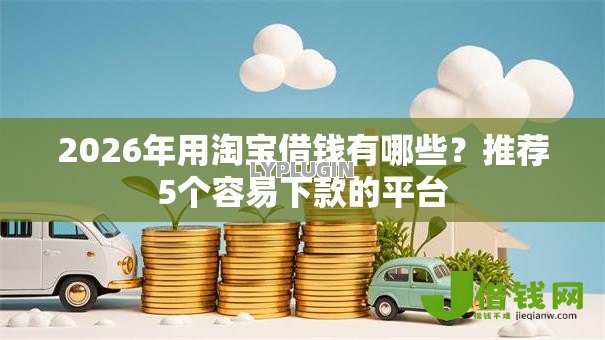 2026年用淘宝借钱有哪些?推荐5个容易下款的平台 2026年用淘宝借钱有哪些?推荐5个容易下款的平台