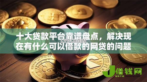 十大贷款平台靠谱盘点,解决现在有什么可以借款的网贷的问题 十大贷款平台靠谱盘点,解决现在有什么可以借款的网贷的问题