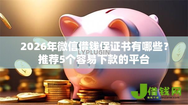2026年微信借钱保证书有哪些?推荐5个容易下款的平台 2026年微信借钱保证书有哪些?推荐5个容易下款的平台