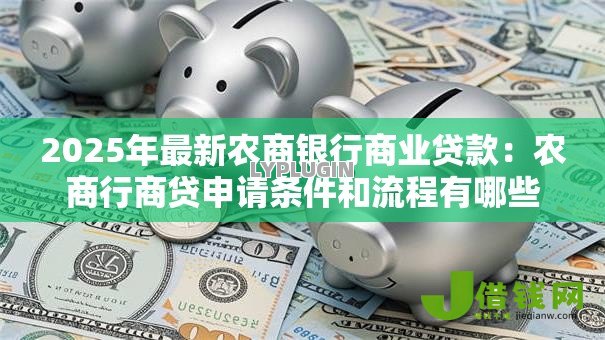 2025年最新农商银行商业贷款:农商行商贷申请条件和流程有哪些 2025年最新农商银行商业贷款:农商行商贷申请条件和流程有哪些