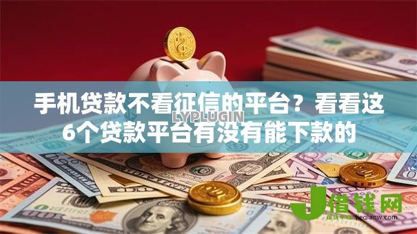 手机贷款不看征信的平台?看看这6个贷款平台有没有能下款的 手机贷款不看征信的平台?看看这6个贷款平台有没有能下款的