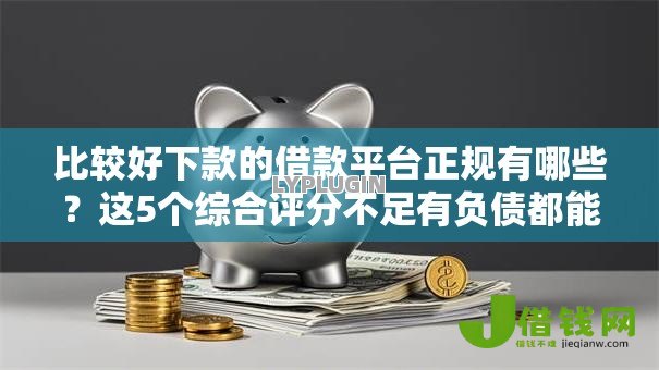比较好下款的借款平台正规有哪些?这5个综合评分不足有负债都能下款口子可以试试 比较好下款的借款平台正规有哪些?这5个综合评分不足有负债都能下款口子可以试试