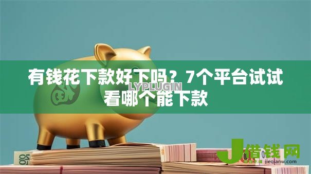 有钱花下款好下吗?7个平台试试看哪个能下款 有钱花下款好下吗?7个平台试试看哪个能下款