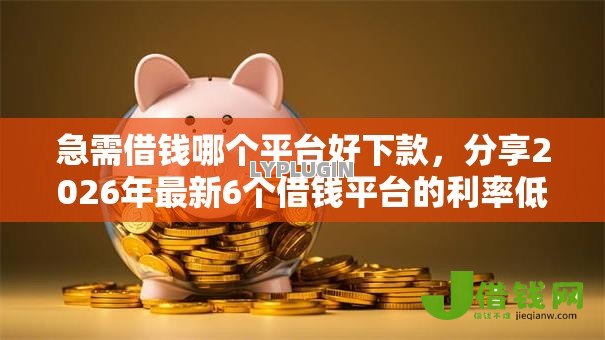 急需借钱哪个平台好下款,分享2026年最新6个借钱平台的利率低 急需借钱哪个平台好下款,分享2026年最新6个借钱平台的利率低