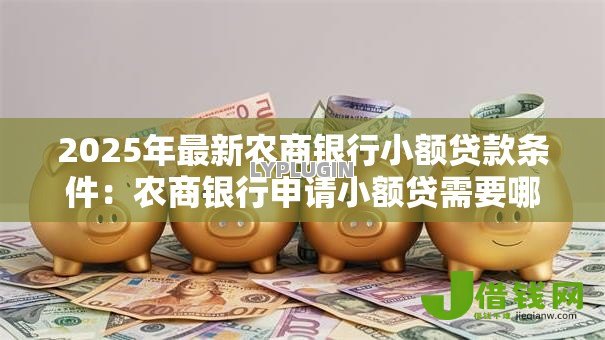 2025年最新农商银行小额贷款条件:农商银行申请小额贷需要哪些资质 2025年最新农商银行小额贷款条件:农商银行申请小额贷需要哪些资质