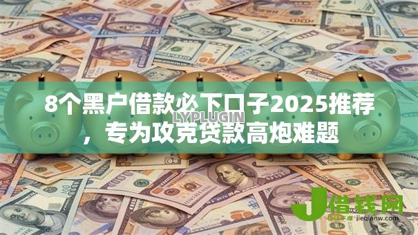 8个黑户借款必下口子2025推荐,专为攻克贷款高炮难题 8个黑户借款必下口子2025推荐,专为攻克贷款高炮难题