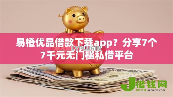 易橙优品借款下载app？分享7个7千元无门槛私借平台
