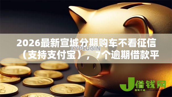 2026最新宣城分期购车不看征信（支持支付宝），7个逾期借款平台无私分享
