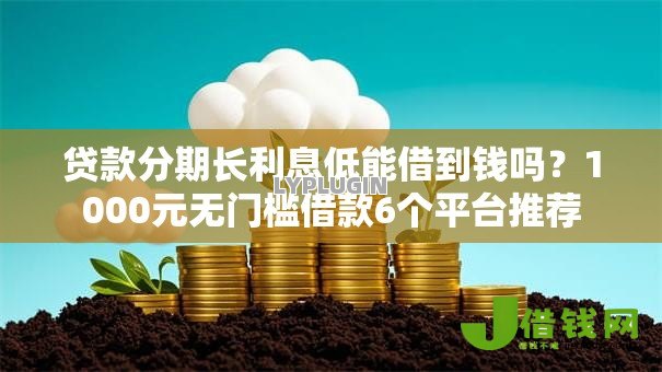 贷款分期长利息低能借到钱吗?1000元无门槛借款6个平台推荐 贷款分期长利息低能借到钱吗?1000元无门槛借款6个平台推荐