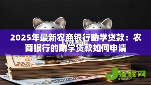 2025年最新农商银行助学贷款:农商银行的助学贷款如何申请 2025年最新农商银行助学贷款:农商银行的助学贷款如何申请