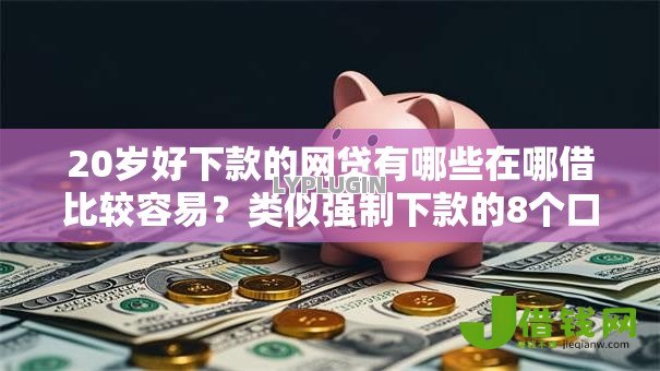 20岁好下款的网贷有哪些在哪借比较容易?类似强制下款的8个口子参考 20岁好下款的网贷有哪些在哪借比较容易?类似强制下款的8个口子参考