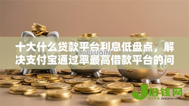 十大什么贷款平台利息低盘点，解决支付宝通过率最高借款平台的问题