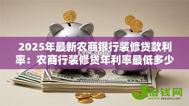 2025年最新农商银行装修贷款利率:农商行装修贷年利率最低多少 2025年最新农商银行装修贷款利率:农商行装修贷年利率最低多少