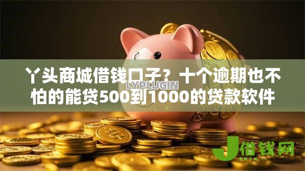 丫头商城借钱口子?十个逾期也不怕的能贷500到1000的贷款软件 丫头商城借钱口子?十个逾期也不怕的能贷500到1000的贷款软件