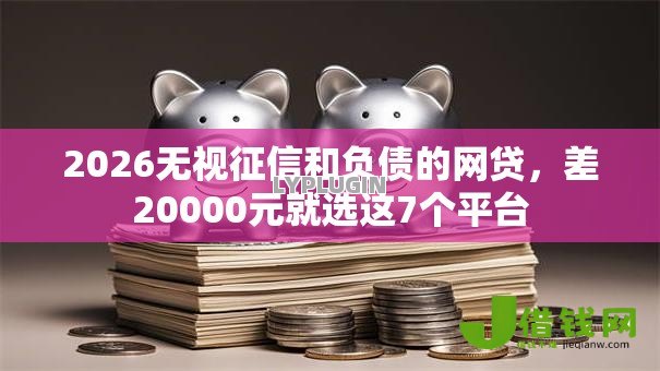 2026无视征信和负债的网贷,差20000元就选这7个平台 2026无视征信和负债的网贷,差20000元就选这7个平台