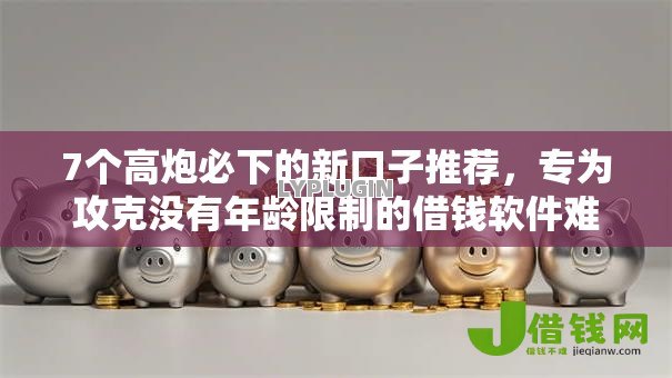 7个高炮必下的新口子推荐,专为攻克没有年龄限制的借钱软件难题 7个高炮必下的新口子推荐,专为攻克没有年龄限制的借钱软件难题
