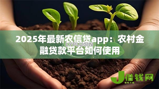 2025年最新农信贷app:农村金融贷款平台如何使用 2025年最新农信贷app:农村金融贷款平台如何使用
