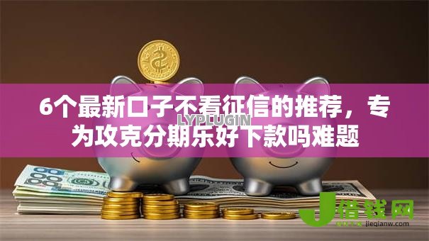 6个最新口子不看征信的推荐,专为攻克分期乐好下款吗难题 6个最新口子不看征信的推荐,专为攻克分期乐好下款吗难题