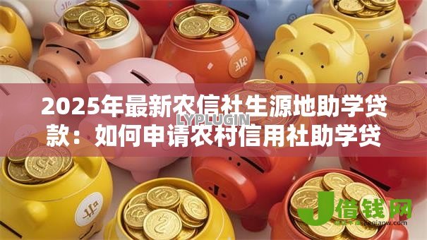 2025年最新农信社生源地助学贷款:如何申请农村信用社助学贷款 2025年最新农信社生源地助学贷款:如何申请农村信用社助学贷款